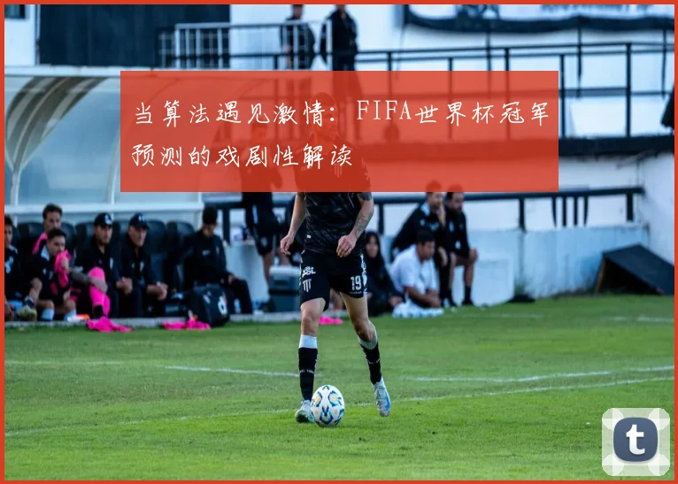 当算法遇见激情：FIFA世界杯冠军预测的戏剧性解读