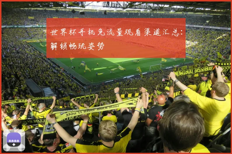 世界杯手机免流量观看渠道汇总：解锁畅玩姿势