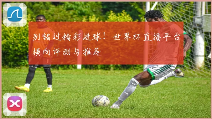 别错过精彩进球！世界杯直播平台横向评测与推荐