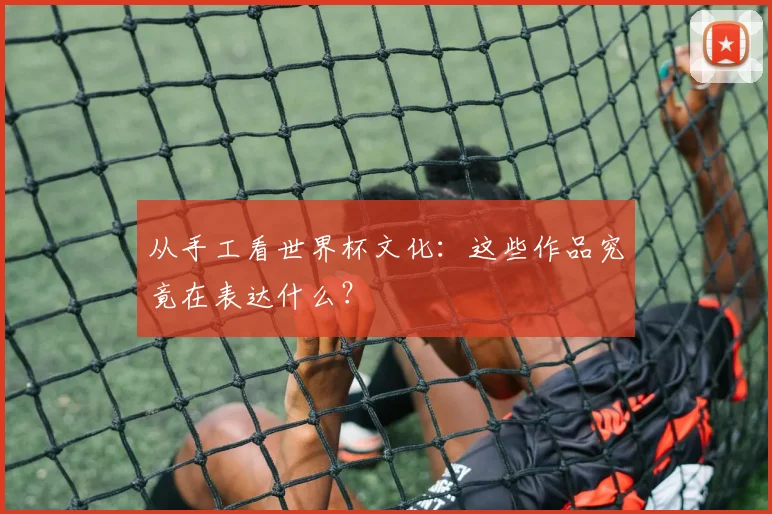 从手工看世界杯文化：这些作品究竟在表达什么？