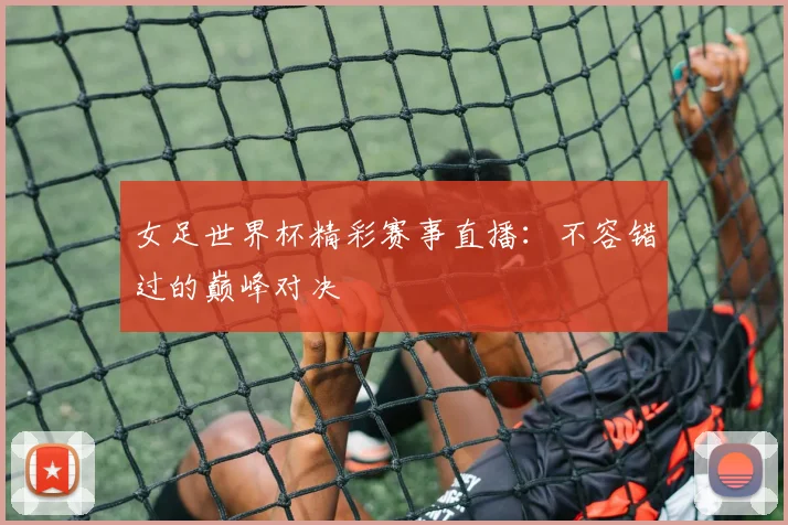 女足世界杯精彩赛事直播：不容错过的巅峰对决