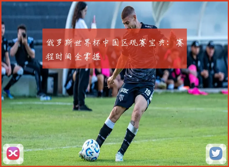 俄罗斯世界杯中国区观赛宝典：赛程时间全掌握