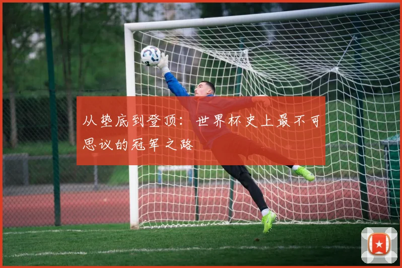 从垫底到登顶：世界杯史上最不可思议的冠军之路