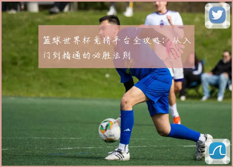 篮球世界杯竞猜平台全攻略：从入门到精通的必胜法则