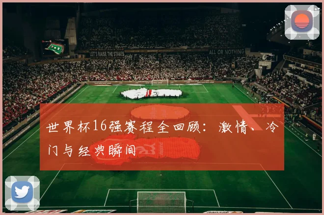 世界杯16强赛程全回顾：激情、冷门与经典瞬间