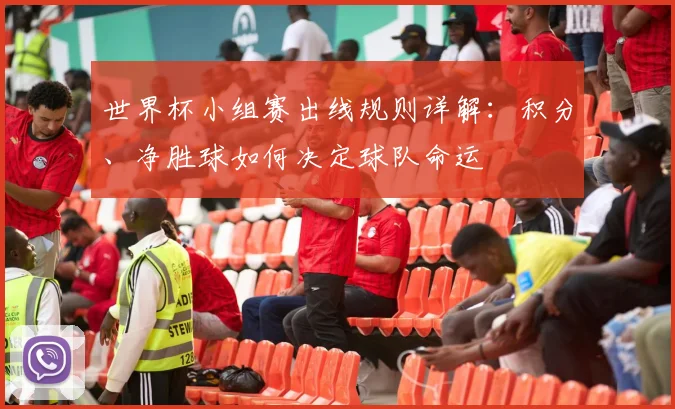 世界杯小组赛出线规则详解：积分、净胜球如何决定球队命运