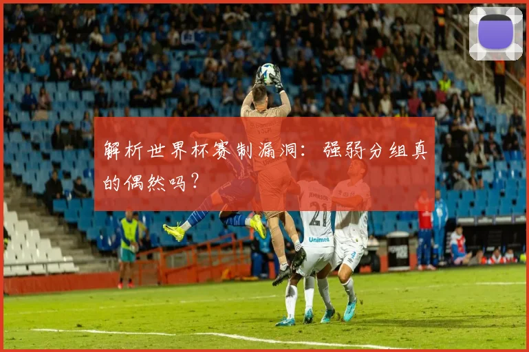 解析世界杯赛制漏洞：强弱分组真的偶然吗？